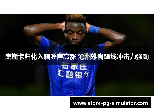 奥斯卡归化入籍呼声高涨 沧州雄狮锋线冲击力强劲