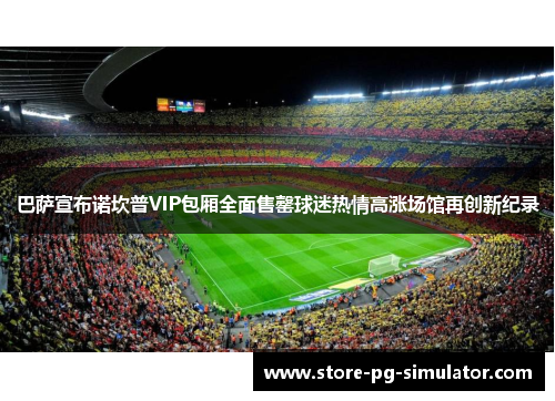 巴萨宣布诺坎普VIP包厢全面售罄球迷热情高涨场馆再创新纪录