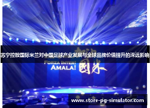 苏宁控股国际米兰对中国足球产业发展与全球品牌价值提升的深远影响