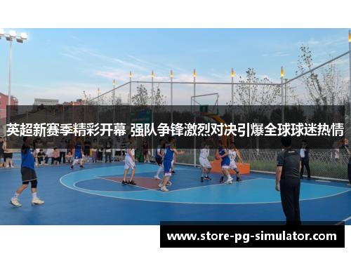 英超新赛季精彩开幕 强队争锋激烈对决引爆全球球迷热情