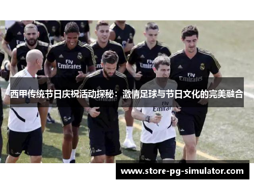 西甲传统节日庆祝活动探秘：激情足球与节日文化的完美融合
