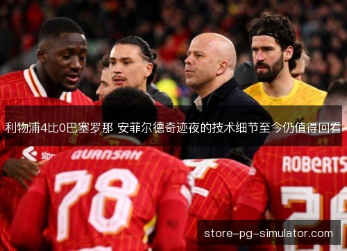 利物浦4比0巴塞罗那 安菲尔德奇迹夜的技术细节至今仍值得回看