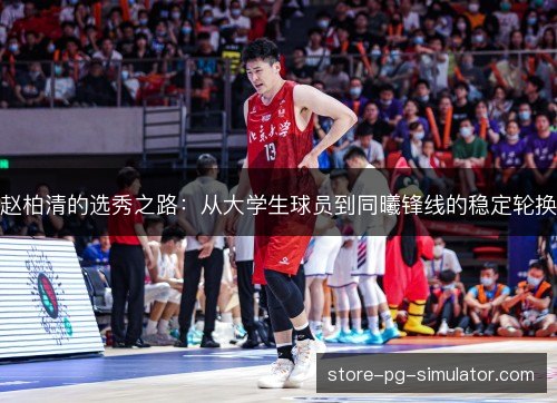 赵柏清的选秀之路：从大学生球员到同曦锋线的稳定轮换